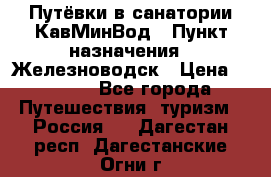 Путёвки в санатории КавМинВод › Пункт назначения ­ Железноводск › Цена ­ 2 000 - Все города Путешествия, туризм » Россия   . Дагестан респ.,Дагестанские Огни г.